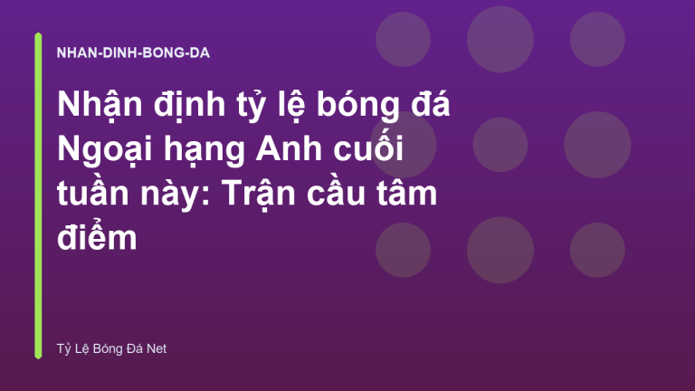 Nhận định tỷ lệ bóng đá Ngoại hạng Anh cuối tuần này: Trận cầu tâm điểm