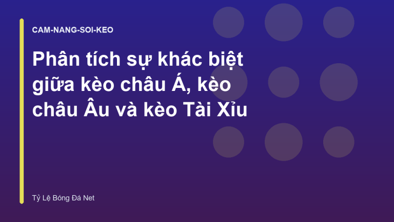 Phân tích sự khác biệt giữa kèo châu Á, kèo châu Âu và kèo Tài Xỉu